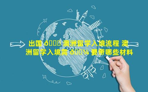 出国 🍀 澳洲留学入境流程 澳洲留学入境需 🐼 要带哪些材料